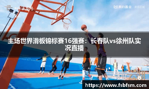 主场世界滑板锦标赛16强赛：长春队vs徐州队实况直播
