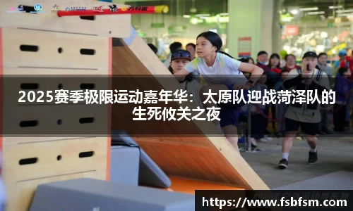 2025赛季极限运动嘉年华：太原队迎战菏泽队的生死攸关之夜
