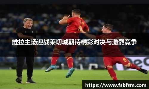 维拉主场迎战莱切城期待精彩对决与激烈竞争
