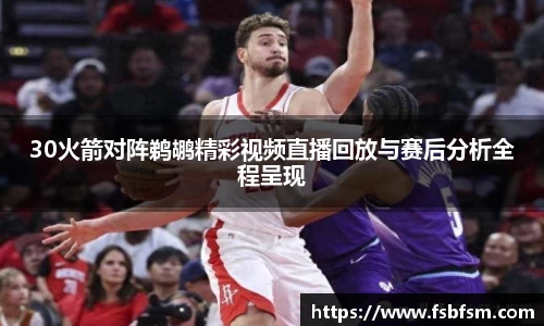 30火箭对阵鹈鹕精彩视频直播回放与赛后分析全程呈现