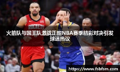 火箭队与国王队激战正酣NBA赛季精彩对决引发球迷热议